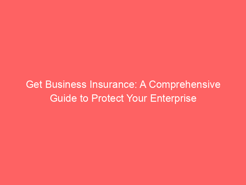 Get Business Insurance: A Comprehensive Guide to Protect Your Enterprise